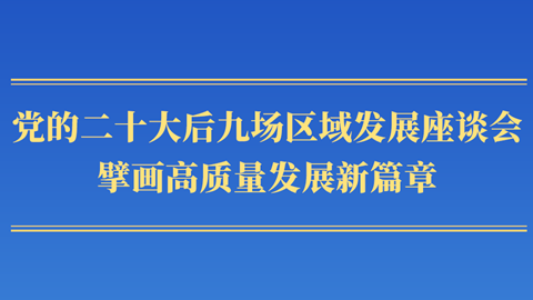 第一觀察丨黨的二十大后九場區(qū)域發(fā)展座談會，擘畫高質(zhì)量發(fā)展新篇章