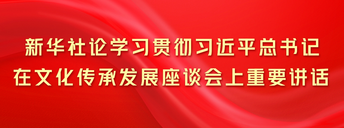 新華社論學(xué)習(xí)貫徹習(xí)近平總書記在文化傳承發(fā)展座談會(huì)上重要講話