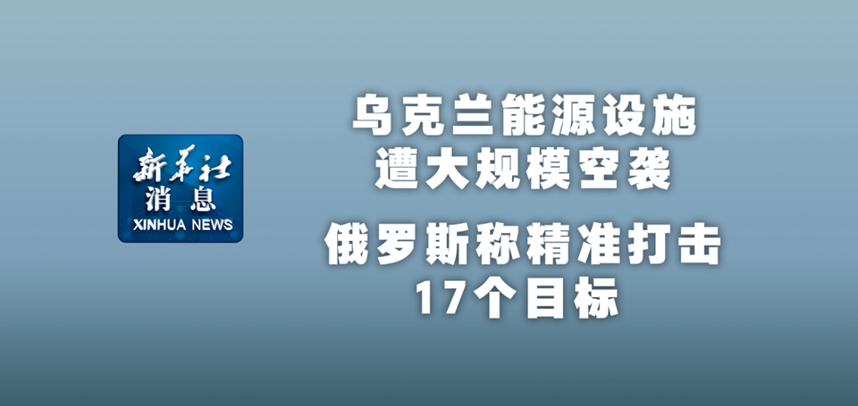 新華社消息｜烏克蘭能源設施遭大規(guī)?？找u 俄羅斯稱精準打擊17個目標